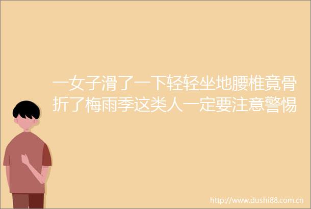 一女子滑了一下轻轻坐地腰椎竟骨折了梅雨季这类人一定要注意警惕湿滑隐患