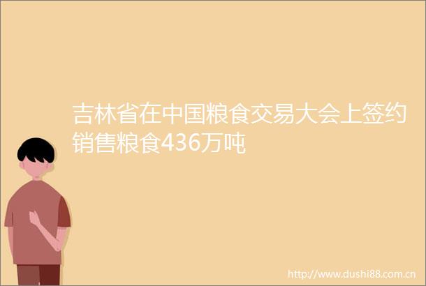 吉林省在粮食交易大会上签约销售粮食436万吨