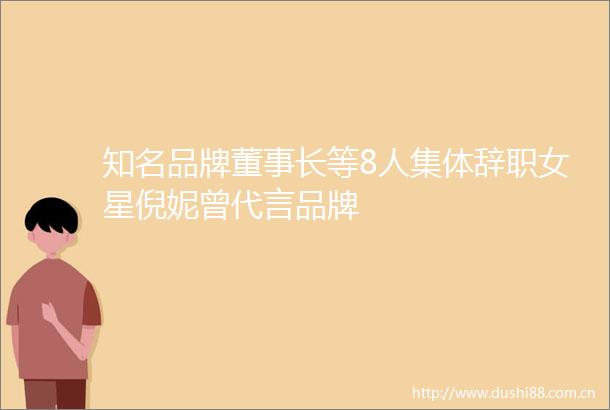 知名品牌董事长等8人集体辞职女星倪妮曾代言品牌