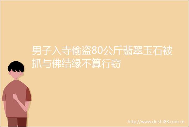 男子入寺偷盗80公斤翡翠玉石被抓与佛结缘不算行窃