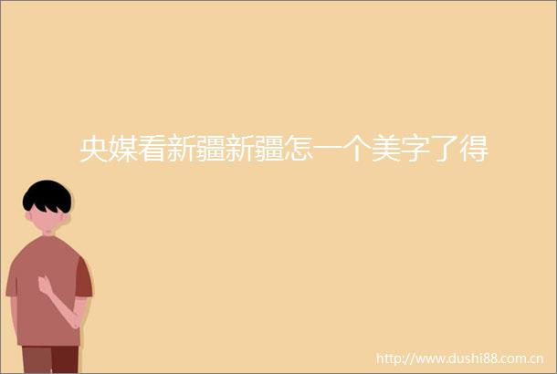 央媒看新疆新疆怎一个美字了得