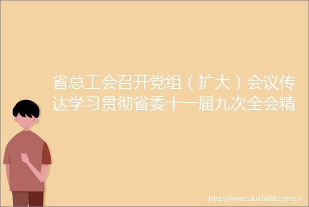省总工会召开党组（扩大）会议传达学习贯彻省委十一届九次全会精神