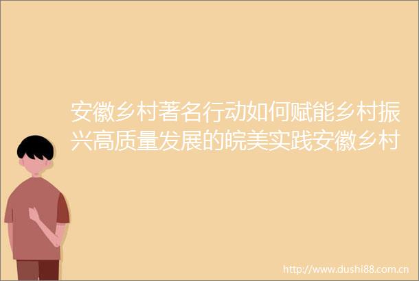 安徽乡村著名行动如何赋能乡村振兴高质量发展的皖美实践安徽乡村著名行动如何赋能乡村振兴