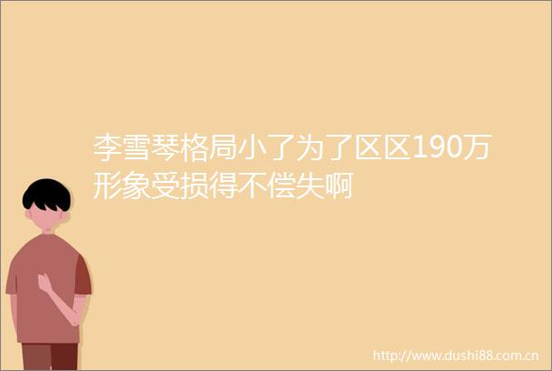 李雪琴格局小了为了区区190万形象受损得不偿失啊