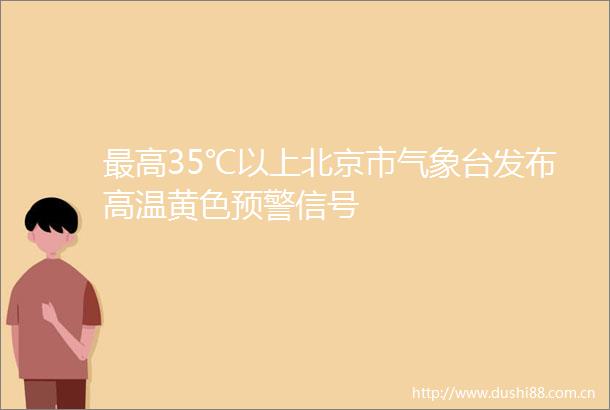最高35℃以上北京市气象台发布高温黄色预警信号