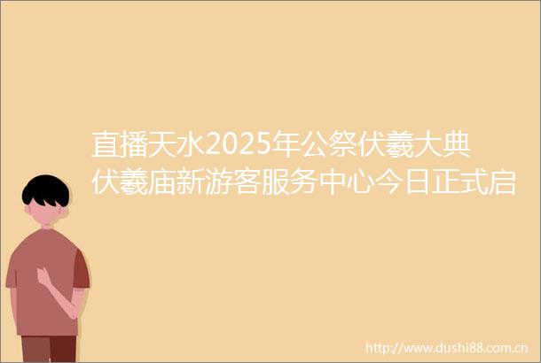 直播天水2025年公祭伏羲大典伏羲庙新游客服务中心今日正式启用文旅服务再升级