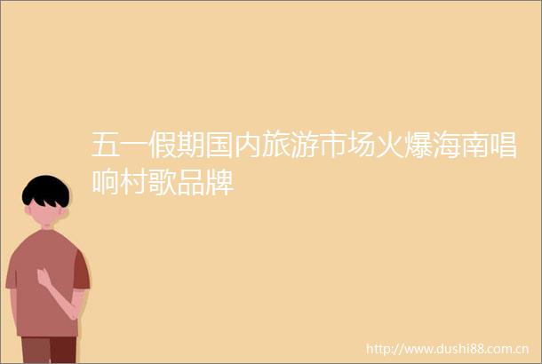 五一假期国内旅游市场火爆海南唱响村歌品牌