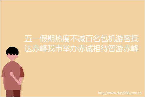 五一假期热度不减百名包机游客抵达赤峰我市举办赤诚相待智游赤峰百万人畅游赤峰首发仪式