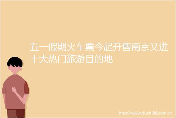 五一假期火车票今起开售南京又进十大热门旅游目的地