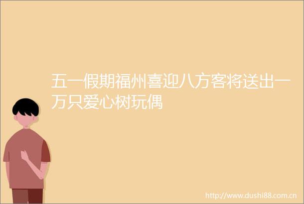 五一假期福州喜迎八方客将送出一万只爱心树玩偶