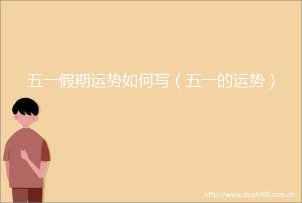 五一假期运势如何写（五一的运势）