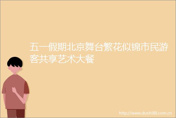 五一假期北京舞台繁花似锦市民游客共享艺术大餐