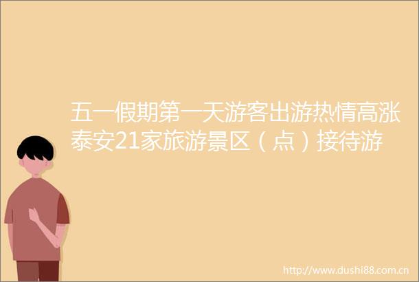 五一假期第一天游客出游热情高涨泰安21家旅游景区（点）接待游客1374万