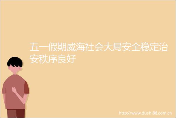 五一假期威海社会大局安全稳定治安秩序良好