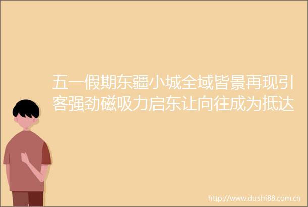 五一假期东疆小城全域皆景再现引客强劲磁吸力启东让向往成为抵达