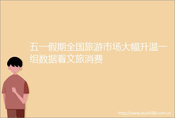 五一假期全国旅游市场大幅升温一组数据看文旅消费