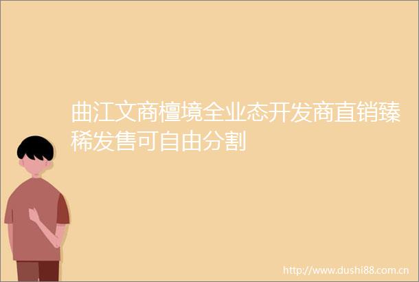 曲江文商檀境全业态开发商直销臻稀发售可自由分割