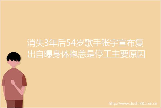 消失3年后54岁歌手张宇宣布复出自曝身体抱恙是停工主要原因