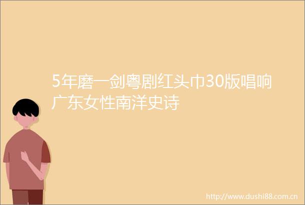 5年磨一剑粤剧红头巾30版唱响广东女性南洋史诗