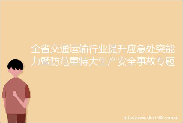 全省交通运输行业提升应急处突能力暨防范重特大生产安全事故专题视频会议召开