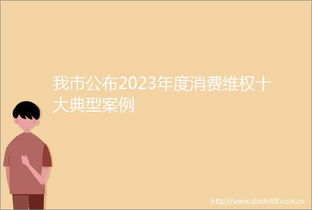 我市公布2023年度消费维权十大典型案例