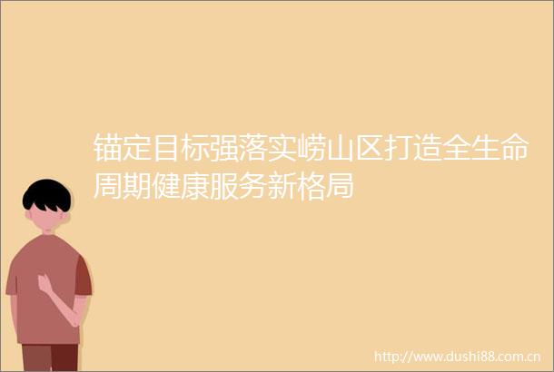 锚定目标强落实崂山区打造全生命周期健康服务新格局