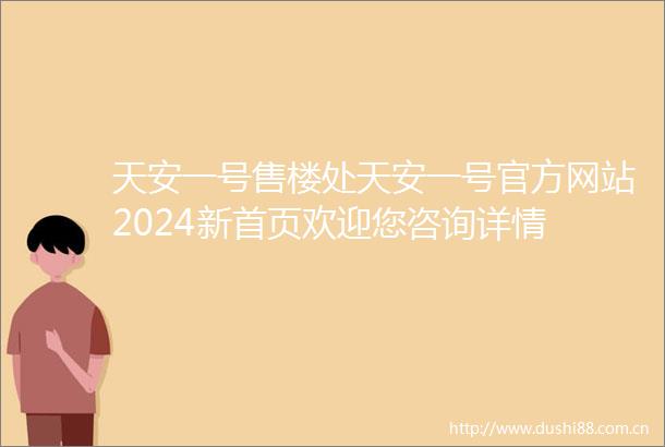天安一号售楼处天安一号官方网站2024新首页欢迎您咨询详情
