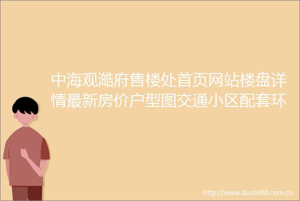 中海观澔府售楼处首页网站楼盘详情最新房价户型图交通小区配套环境
