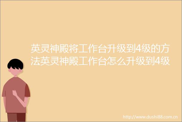 英灵神殿将工作台升级到4级的方法英灵神殿工作台怎么升级到4级
