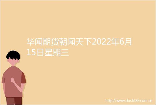 华闻期货朝闻天下2022年6月15日星期三