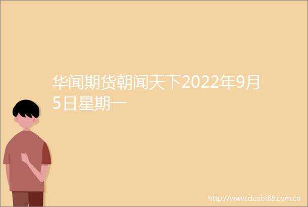 华闻期货朝闻天下2022年9月5日星期一