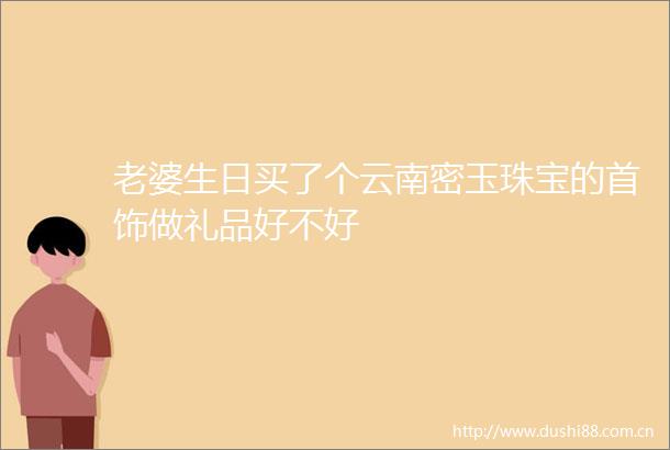 老婆生日买了个云南密玉珠宝的首饰做礼品好不好