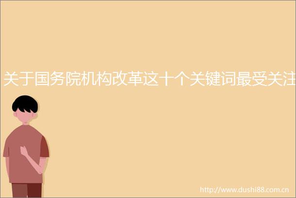 关于国务院机构改革这十个关键词最受关注