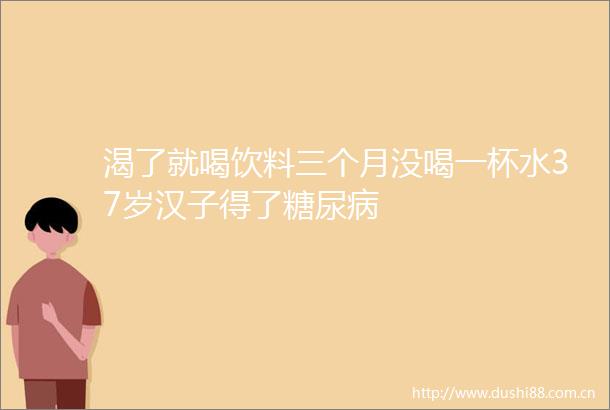 渴了就喝饮料三个月没喝一杯水37岁汉子得了糖尿病