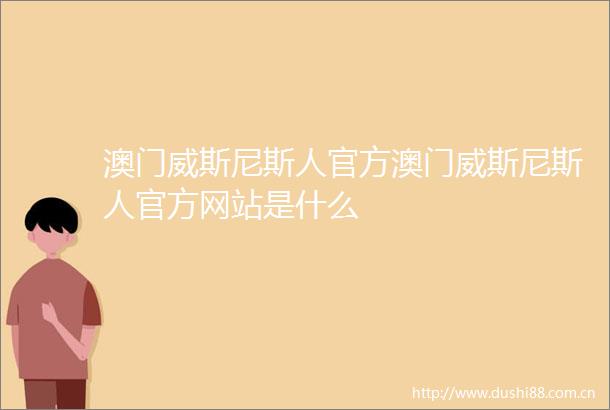 澳门威斯尼斯人官方澳门威斯尼斯人官方网站是什么