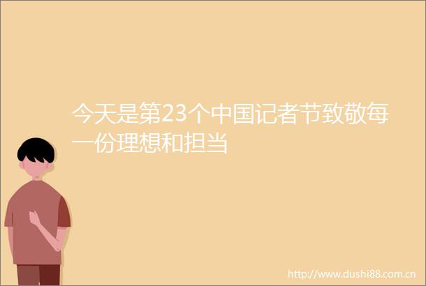 今天是第23个记者节致敬每一份理想和担当