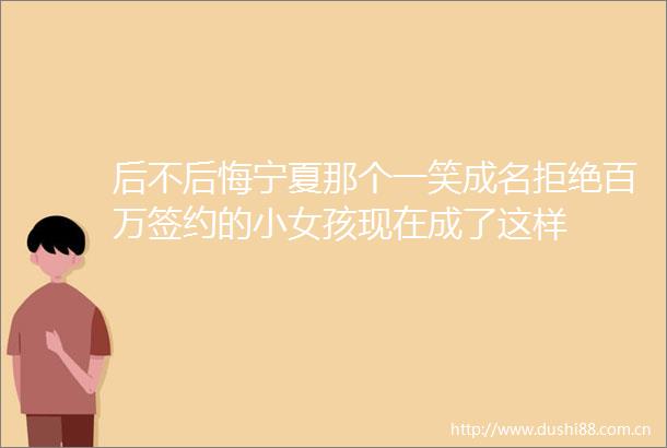 后不后悔宁夏那个一笑成名拒绝百万签约的小女孩现在成了这样