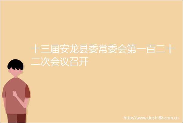 十三届安龙县委常委会第一百二十二次会议召开