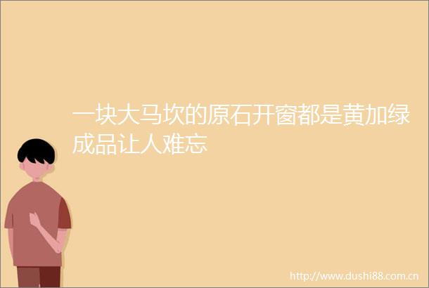 一块大马坎的原石开窗都是黄加绿成品让人难忘