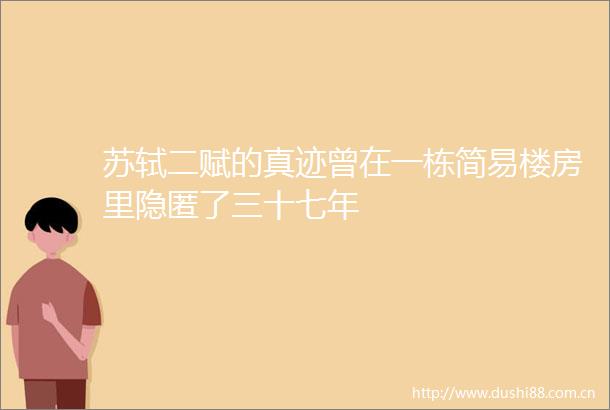苏轼二赋的真迹曾在一栋简易楼房里隐匿了三十七年