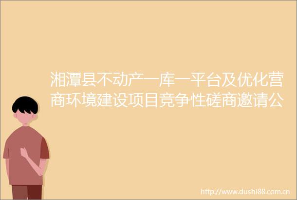 湘潭县不动产一库一平台及优化营商环境建设项目竞争性磋商邀请公告