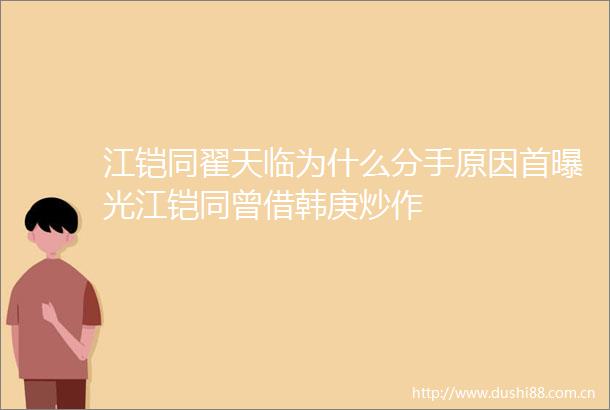 江铠同翟天临为什么分手原因首江铠同曾借韩庚炒作