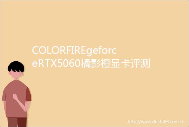 COLORFIREgeforceRTX5060橘影橙显卡评测强25DLSS4启动器