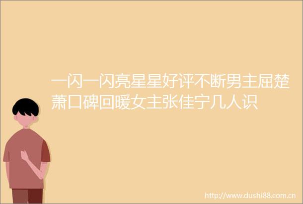 一闪一闪亮星星好评不断男主屈楚萧口碑回暖女主张佳宁几人识