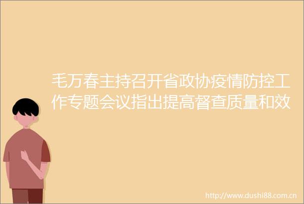 毛万春主持召开省政协疫情防控工作专题会议指出提高督查质量和效率跟踪各项工作整改落实