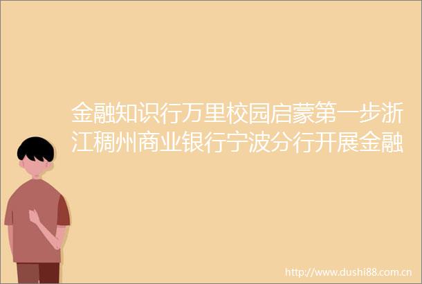 金融知识行万里校园启蒙第一步浙江稠州商业银行宁波分行开展金融知识进校园活动