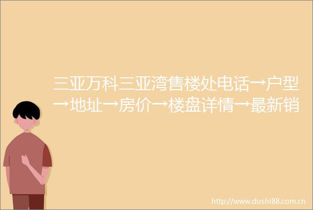 三亚万科三亚湾售楼处电话→户型→地址→房价→楼盘详情→最新销售动态