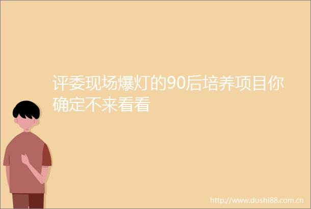 评委现场爆灯的90后培养项目你确定不来看看