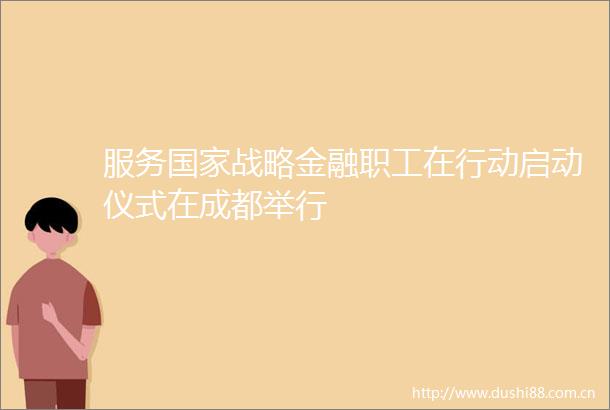 服务战略金融职工在行动启动仪式在成都举行