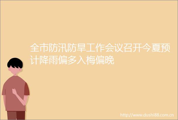 全市防汛防旱工作会议召开今夏预计降雨偏多入梅偏晚